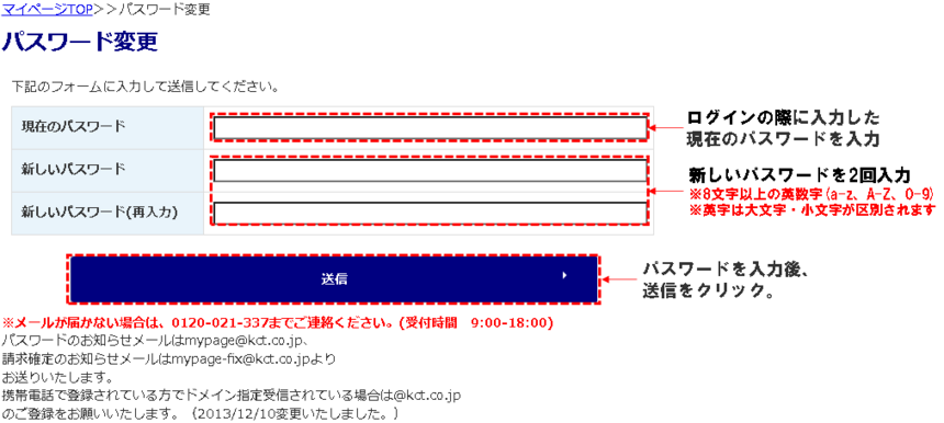 ④パスワード変更の画面が表示されたら、現在のパスワード欄にログインの際に入力した現在のパスワードを入力します。次に新しいパスワード欄に変更するパスワード情報を再入力欄を含めて2回入力します。全て入力後、[送信]ボタンをクリックします。※パスワードとして使用可能な文字は数字(0-9)、英字大文字(A-Z)、英字小文字(a-z)です。それを組み合わせて8文字以上を入力してください。