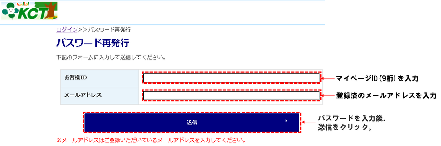 ③パスワード再発行画面で「お客様ID(9桁)」と「登録済のメールアドレス」を入力します。④入力内容を確認後、[送信]ボタンをクリックします。