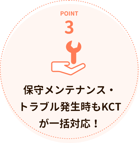 POINT3 保守メンテナンス・トラブル発生時もKCTが一括対応！