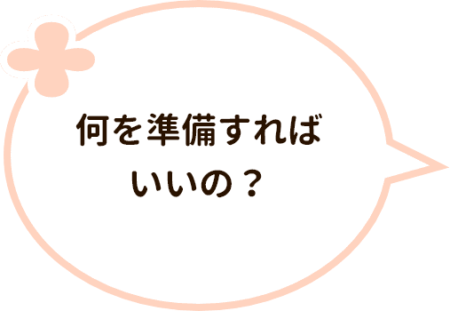 何を準備すればいいの?
