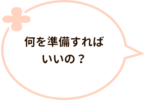 何を準備すればいいの？