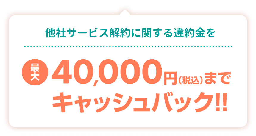 他社サービス解約に関する違約金を最大40,000円（税込）までキャッシュバック！！