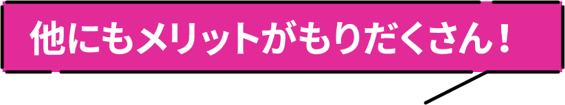 他にもメリットがもりだくさん！
