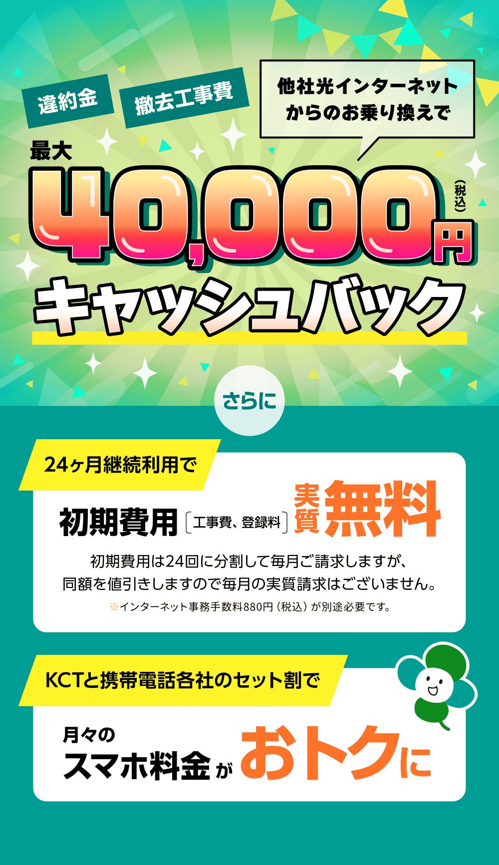 他社光インターネットからのお乗り換えで最大40,000円キャッシュバック。さらに、24ヶ月継続利用で初期費用実質無料になり、KCTと携帯電話各社のセット割で月々のスマホ料金がおトクに