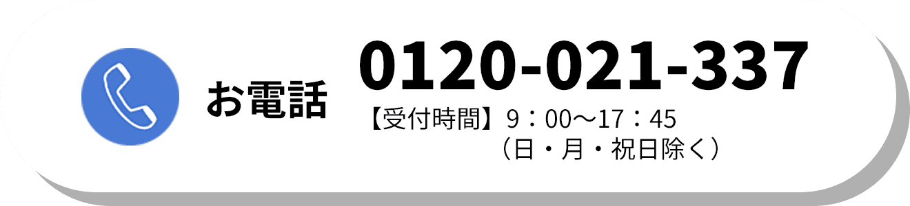 お電話でお問いあわせ TEL:0120-021-337 【受付時間】9：00～17：45（日・月・祝日除く）