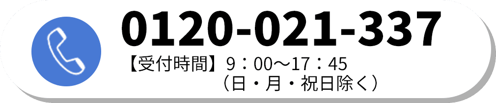 お電話でお問いあわせ TEL:0120-021-337 【受付時間】9：00～17：45（日・月・祝日除く）