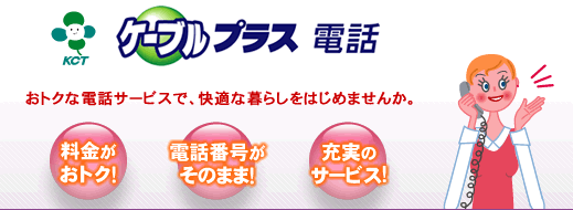 ケーブルプラス電話－おトクな電話サービスで、快適な暮らしをはじめませんか。